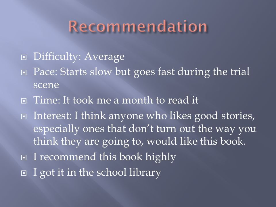  Difficulty: Average  Pace: Starts slow but goes fast during the trial scene  Time: It took me a month to read it  Interest: I think anyone who likes good stories, especially ones that don’t turn out the way you think they are going to, would like this book.