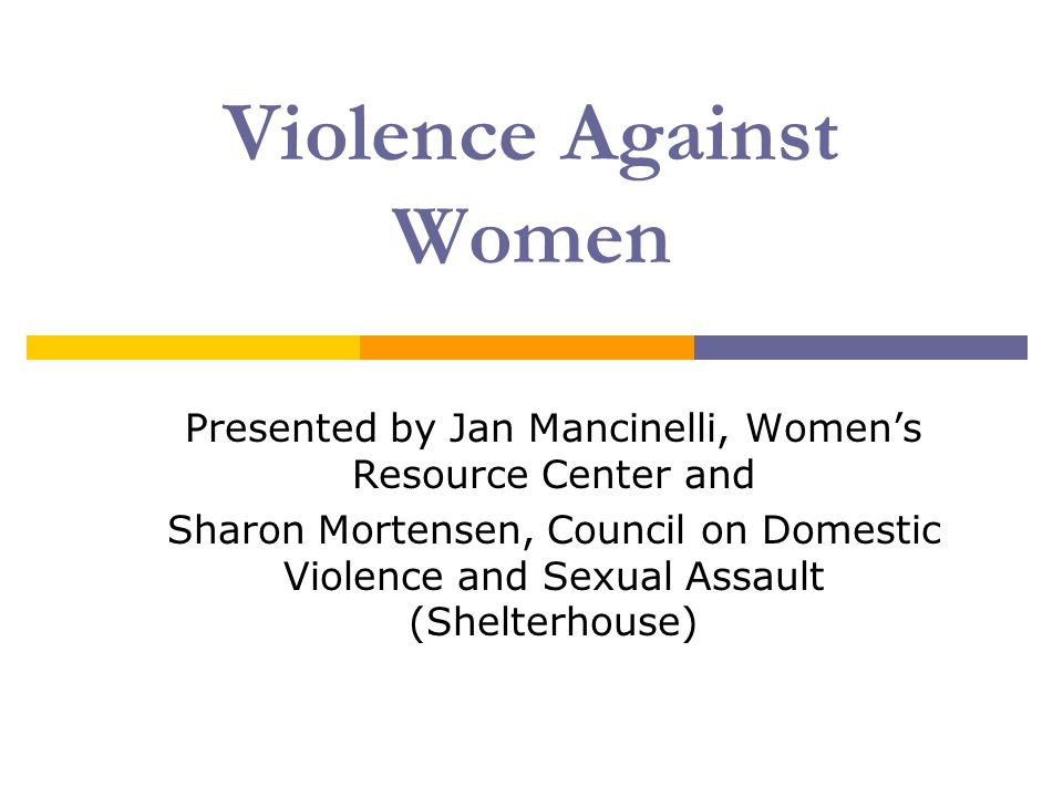 Presented by Jan Mancinelli, Women’s Resource Center and Sharon Mortensen, Council on Domestic Violence and Sexual Assault (Shelterhouse) Violence Against Women