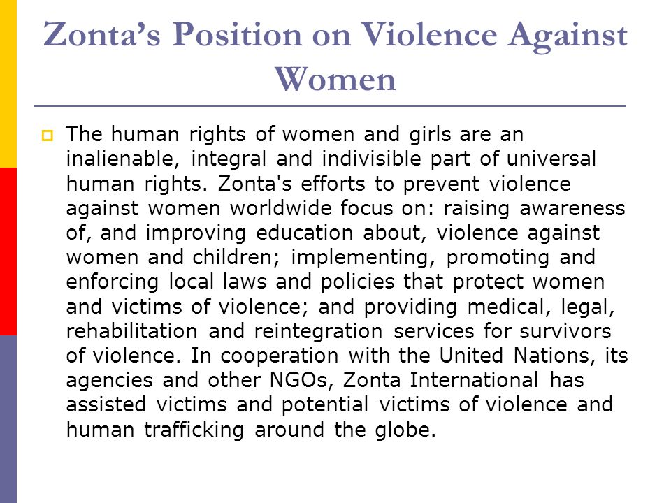 Zonta’s Position on Violence Against Women  The human rights of women and girls are an inalienable, integral and indivisible part of universal human rights.