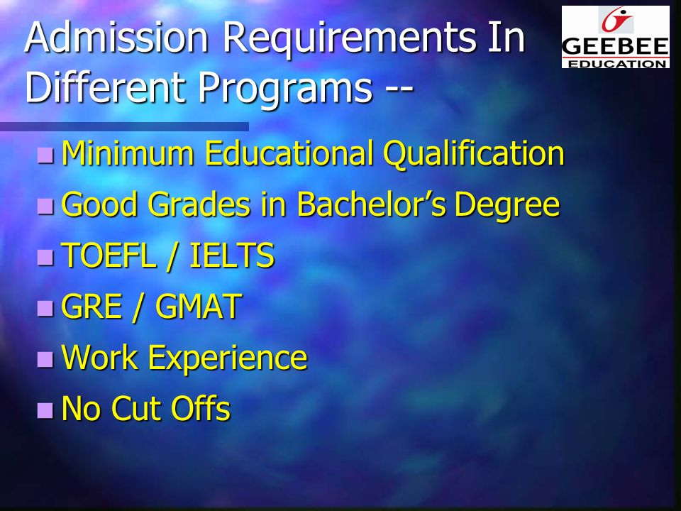 Admission Requirements In Different Programs -- Minimum Educational Qualification Minimum Educational Qualification Good Grades in Bachelor’s Degree Good Grades in Bachelor’s Degree TOEFL / IELTS TOEFL / IELTS GRE / GMAT GRE / GMAT Work Experience Work Experience No Cut Offs No Cut Offs
