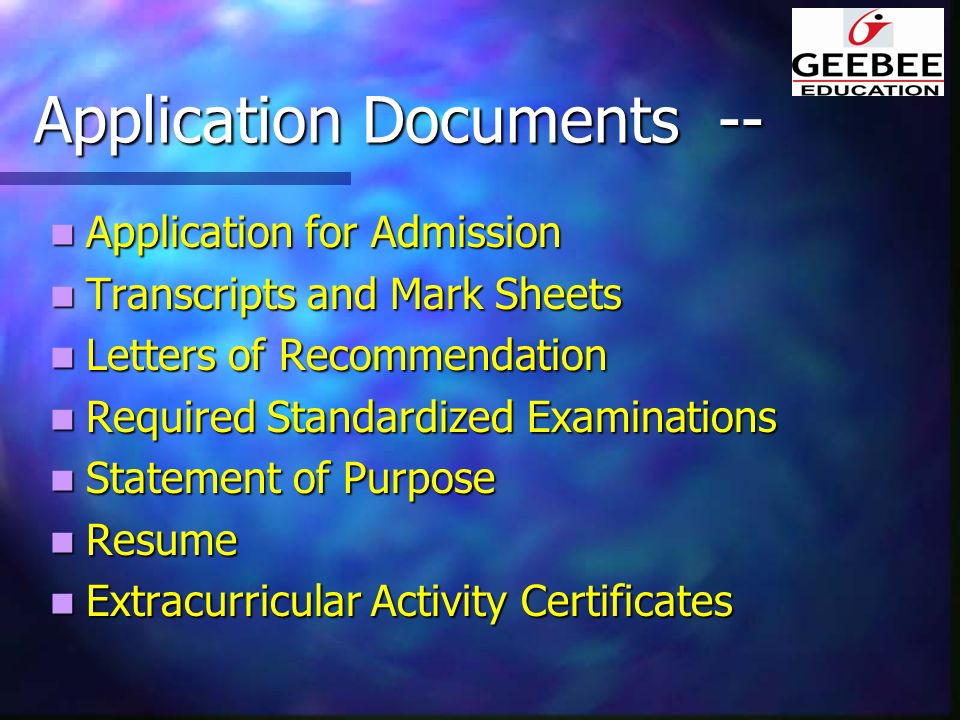 Application Documents -- Application for Admission Application for Admission Transcripts and Mark Sheets Transcripts and Mark Sheets Letters of Recommendation Letters of Recommendation Required Standardized Examinations Required Standardized Examinations Statement of Purpose Statement of Purpose Resume Resume Extracurricular Activity Certificates Extracurricular Activity Certificates