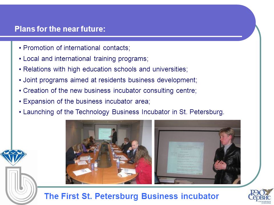 Plans for the near future: Promotion of international contacts; Local and international training programs; Relations with high education schools and universities; Joint programs aimed at residents business development; Creation of the new business incubator consulting centre; Expansion of the business incubator area; Launching of the Technology Business Incubator in St.