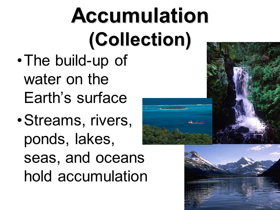 Accumulation (Collection) The build-up of water on the Earth’s surface Streams, rivers, ponds, lakes, seas, and oceans hold accumulation