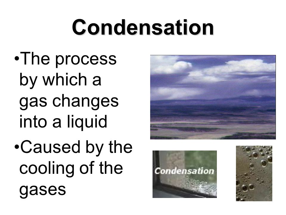 Condensation The process by which a gas changes into a liquid Caused by the cooling of the gases