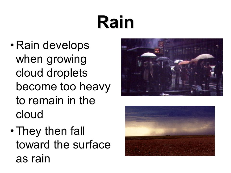 Rain Rain develops when growing cloud droplets become too heavy to remain in the cloud They then fall toward the surface as rain