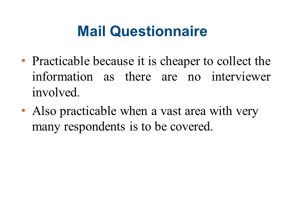 Mail Questionnaire Practicable because it is cheaper to collect the information as there are no interviewer involved.