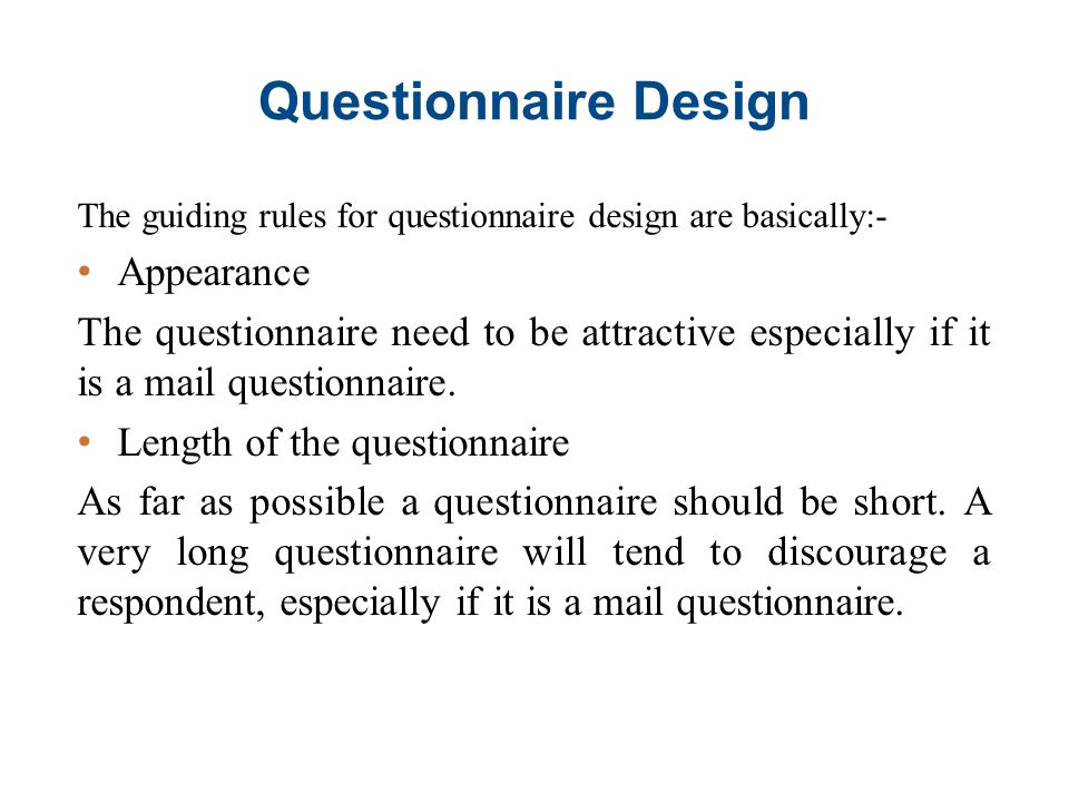 Questionnaire Design The guiding rules for questionnaire design are basically:- Appearance The questionnaire need to be attractive especially if it is a mail questionnaire.