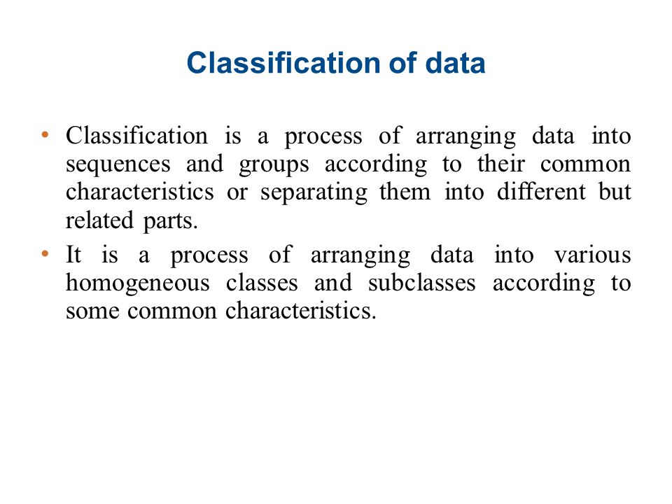 Classification of data Classification is a process of arranging data into sequences and groups according to their common characteristics or separating them into different but related parts.