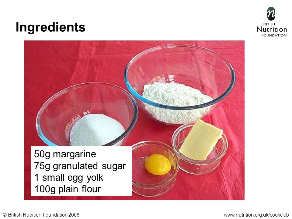 © British Nutrition Foundation 2006www.nutrition.org.uk/cookclub Ingredients 50g margarine 75g granulated sugar 1 small egg yolk 100g plain flour