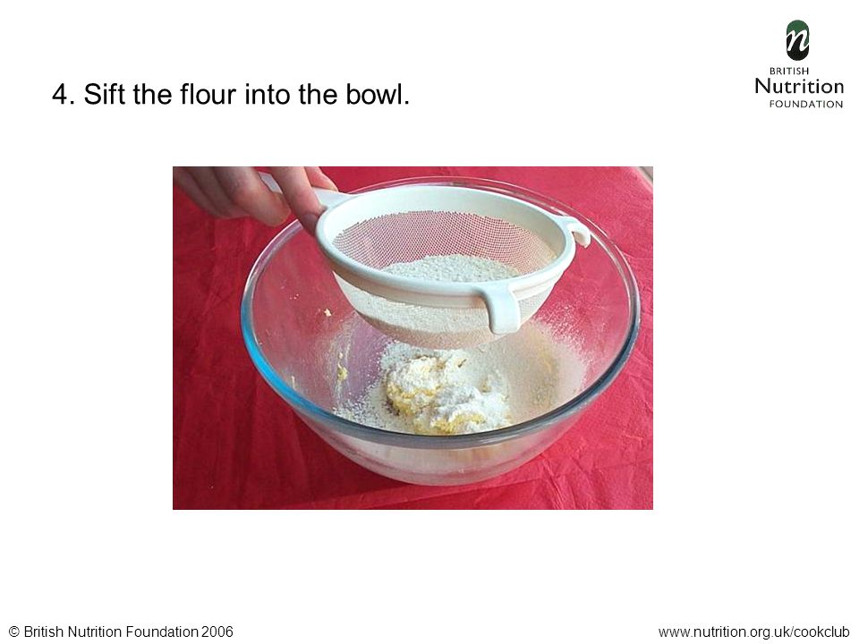 © British Nutrition Foundation 2006www.nutrition.org.uk/cookclub 4. Sift the flour into the bowl.