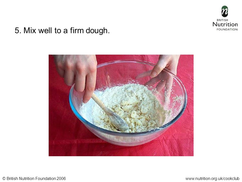 © British Nutrition Foundation 2006www.nutrition.org.uk/cookclub 5. Mix well to a firm dough.