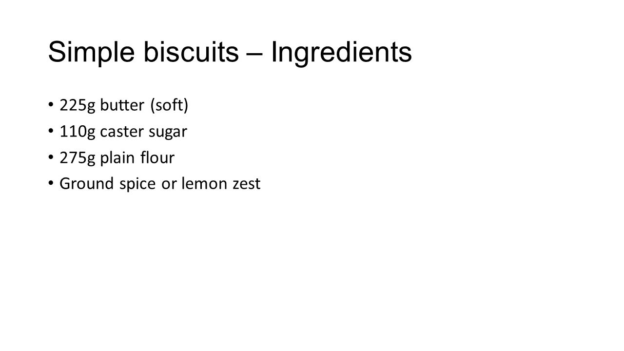 Simple biscuits – Ingredients 225g butter (soft) 110g caster sugar 275g plain flour Ground spice or lemon zest