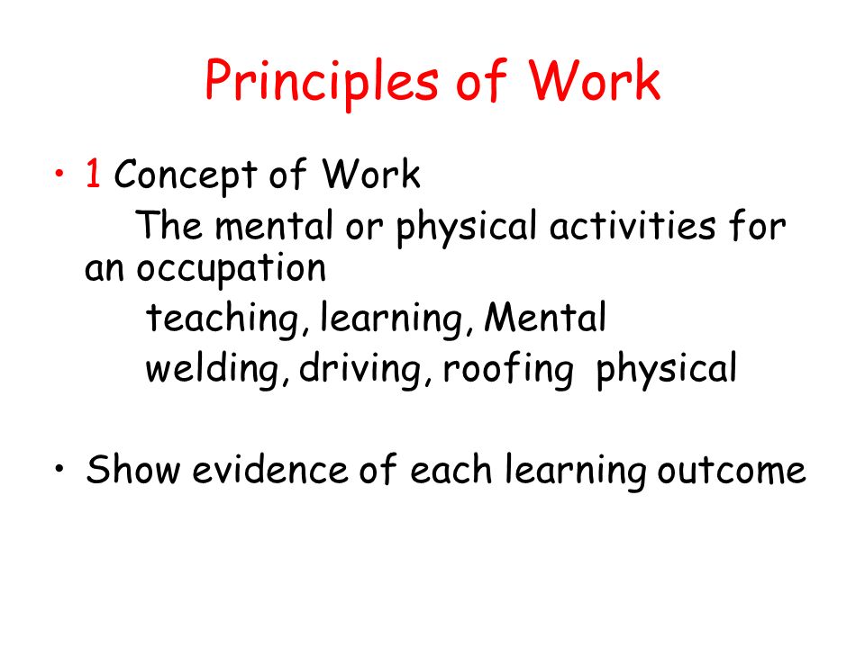 Principles of Work 1 Concept of Work The mental or physical activities for an occupation teaching, learning, Mental welding, driving, roofing physical Show evidence of each learning outcome