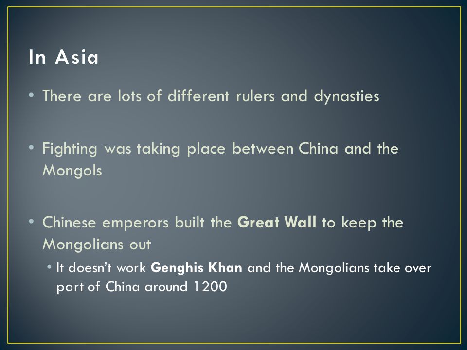 There are lots of different rulers and dynasties Fighting was taking place between China and the Mongols Chinese emperors built the Great Wall to keep the Mongolians out It doesn’t work Genghis Khan and the Mongolians take over part of China around 1200