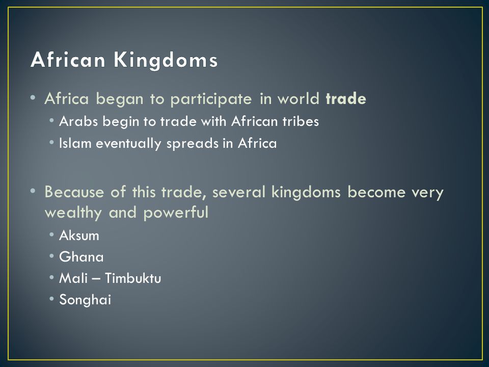 Africa began to participate in world trade Arabs begin to trade with African tribes Islam eventually spreads in Africa Because of this trade, several kingdoms become very wealthy and powerful Aksum Ghana Mali – Timbuktu Songhai