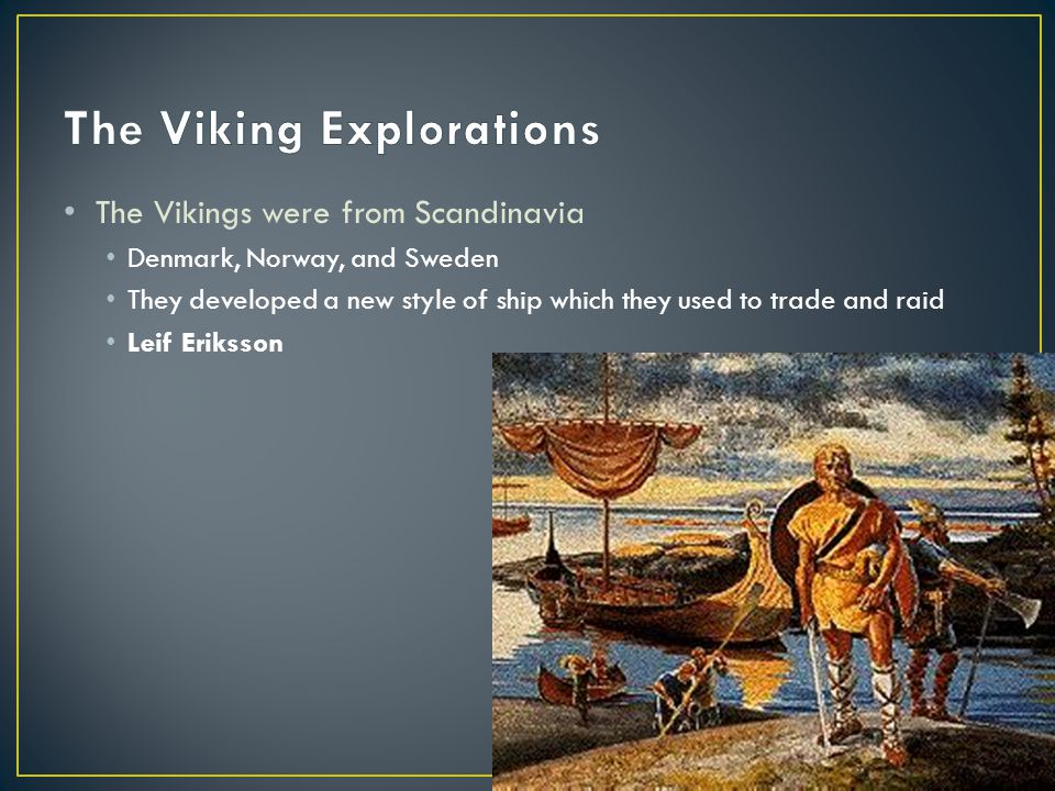 The Vikings were from Scandinavia Denmark, Norway, and Sweden They developed a new style of ship which they used to trade and raid Leif Eriksson