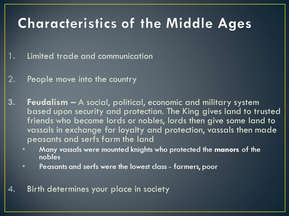 1.Limited trade and communication 2.People move into the country 3.Feudalism – A social, political, economic and military system based upon security and protection.