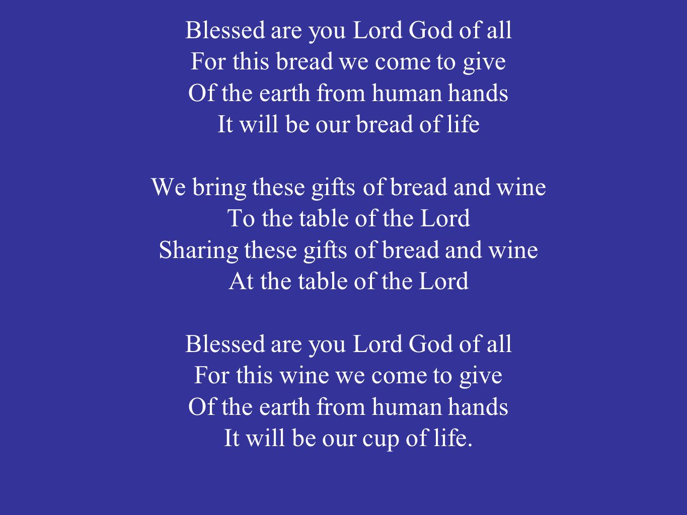 Blessed are you Lord God of all For this bread we come to give Of the earth from human hands It will be our bread of life We bring these gifts of bread and wine To the table of the Lord Sharing these gifts of bread and wine At the table of the Lord Blessed are you Lord God of all For this wine we come to give Of the earth from human hands It will be our cup of life.