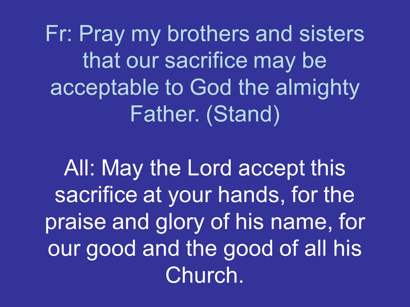 Fr: Pray my brothers and sisters that our sacrifice may be acceptable to God the almighty Father.