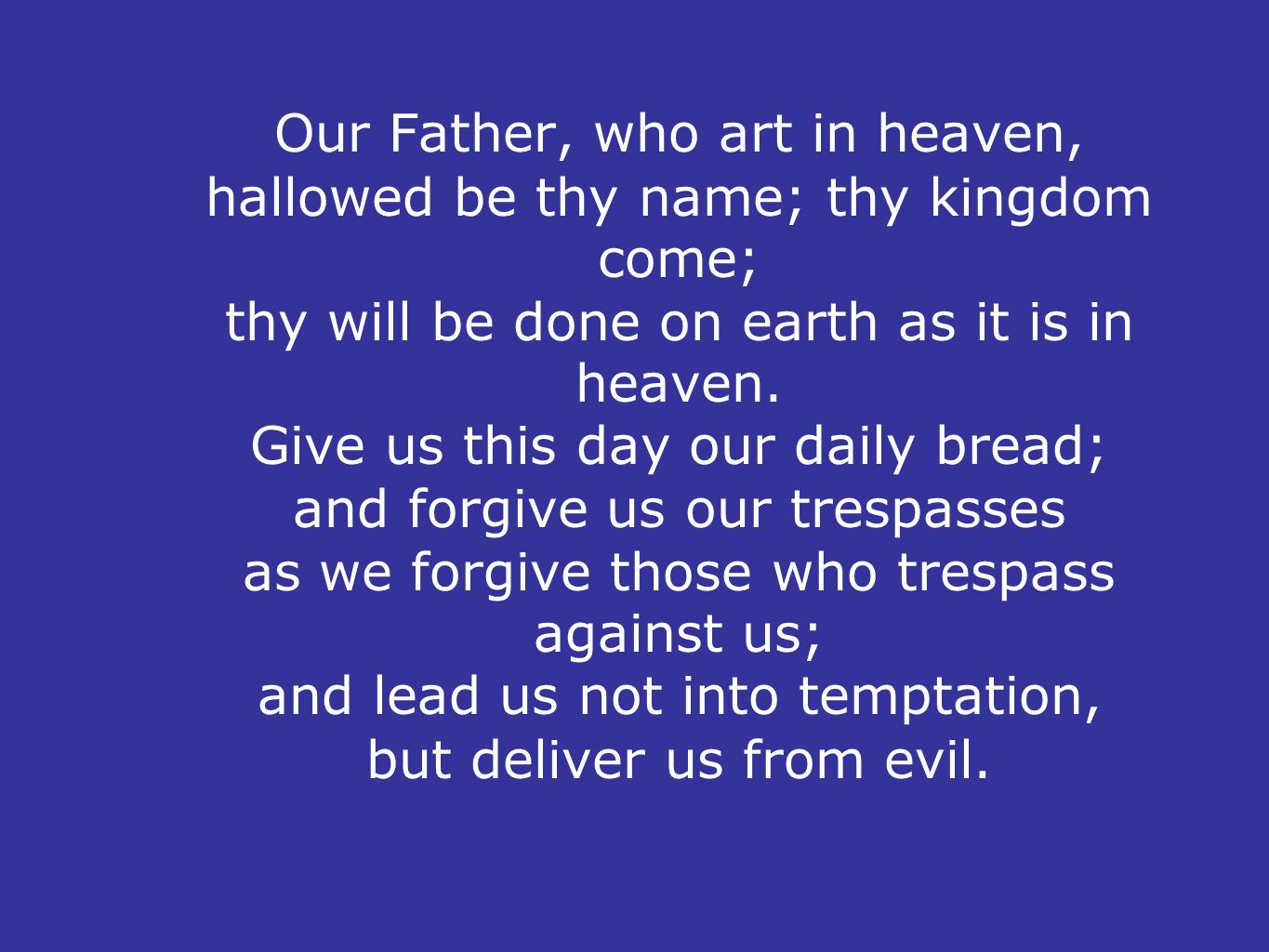 Our Father, who art in heaven, hallowed be thy name; thy kingdom come; thy will be done on earth as it is in heaven.