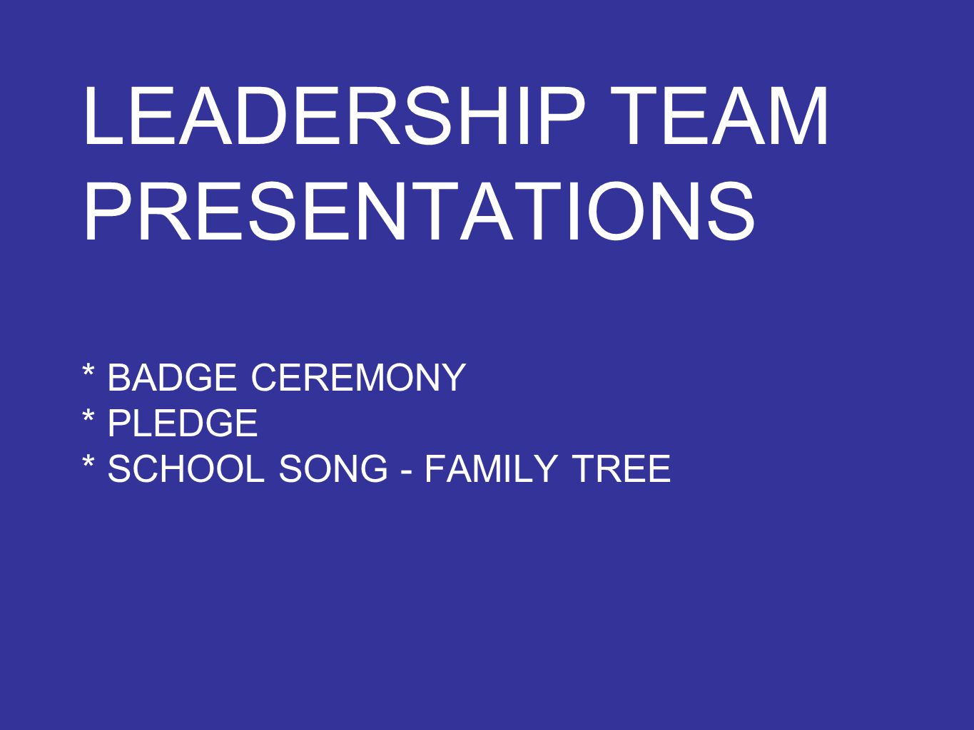 LEADERSHIP TEAM PRESENTATIONS * BADGE CEREMONY * PLEDGE * SCHOOL SONG - FAMILY TREE