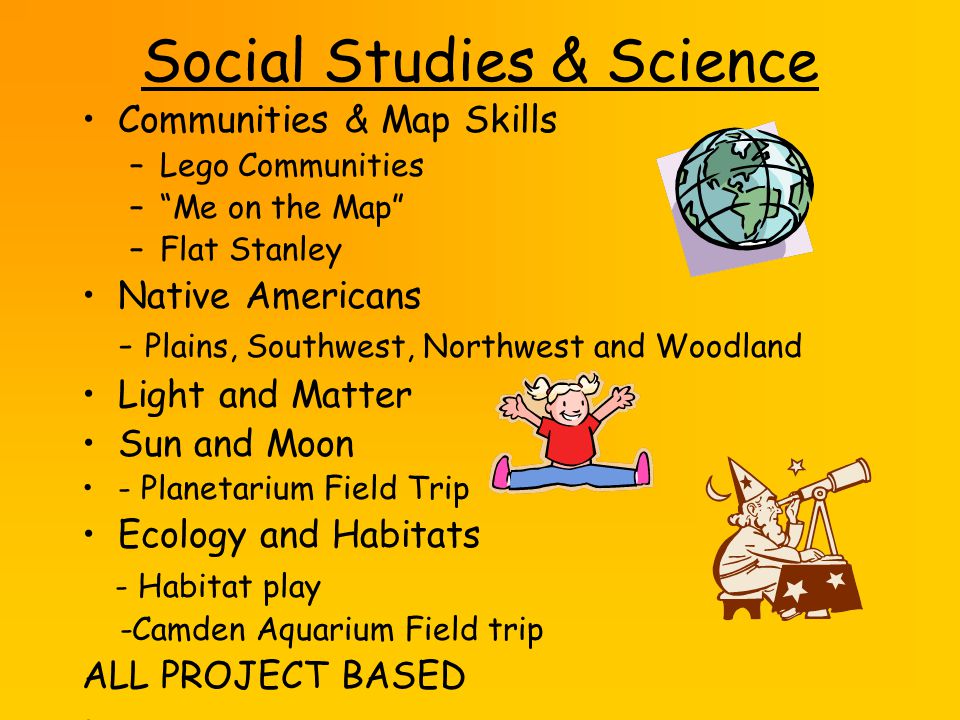 Social Studies & Science Communities & Map Skills –Lego Communities – Me on the Map –Flat Stanley Native Americans - Plains, Southwest, Northwest and Woodland Light and Matter Sun and Moon - Planetarium Field Trip Ecology and Habitats - Habitat play -Camden Aquarium Field trip ALL PROJECT BASED
