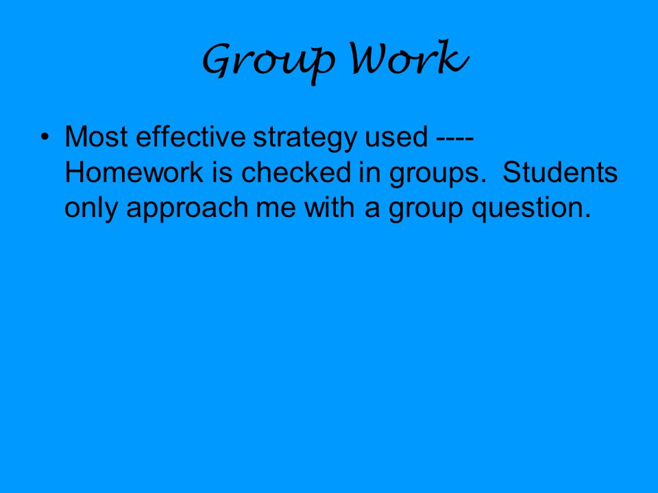 Group Work Most effective strategy used ---- Homework is checked in groups.