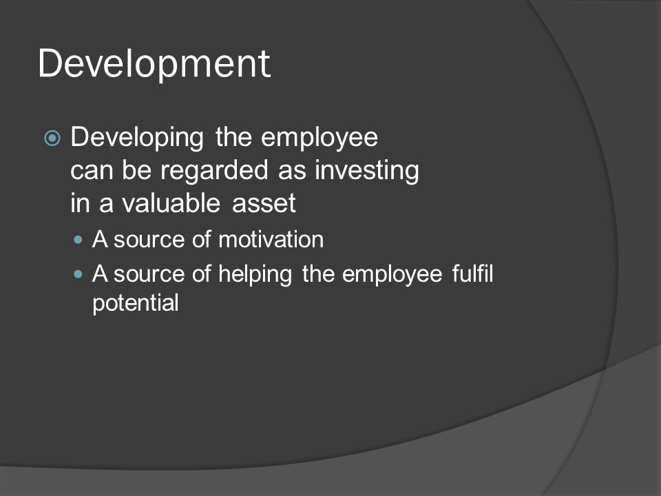 Development  Developing the employee can be regarded as investing in a valuable asset A source of motivation A source of helping the employee fulfil potential