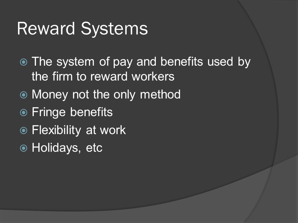 Reward Systems  The system of pay and benefits used by the firm to reward workers  Money not the only method  Fringe benefits  Flexibility at work  Holidays, etc