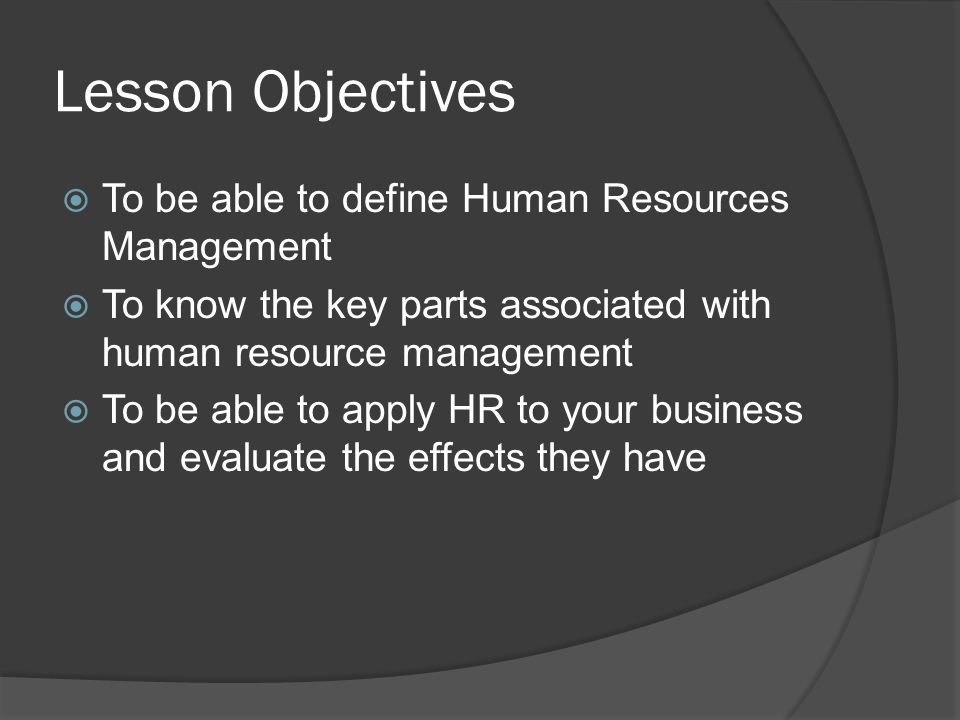 Lesson Objectives  To be able to define Human Resources Management  To know the key parts associated with human resource management  To be able to apply HR to your business and evaluate the effects they have