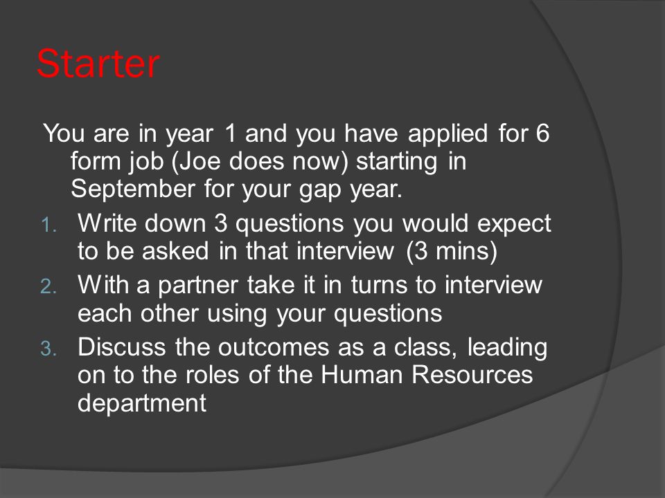 Starter You are in year 1 and you have applied for 6 form job (Joe does now) starting in September for your gap year.