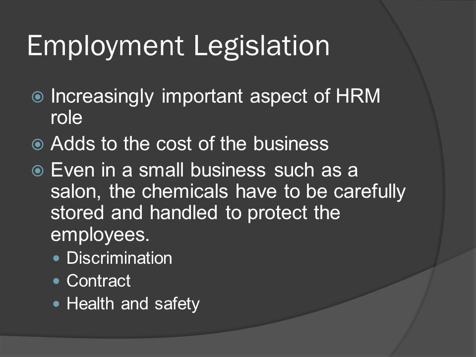 Employment Legislation  Increasingly important aspect of HRM role  Adds to the cost of the business  Even in a small business such as a salon, the chemicals have to be carefully stored and handled to protect the employees.