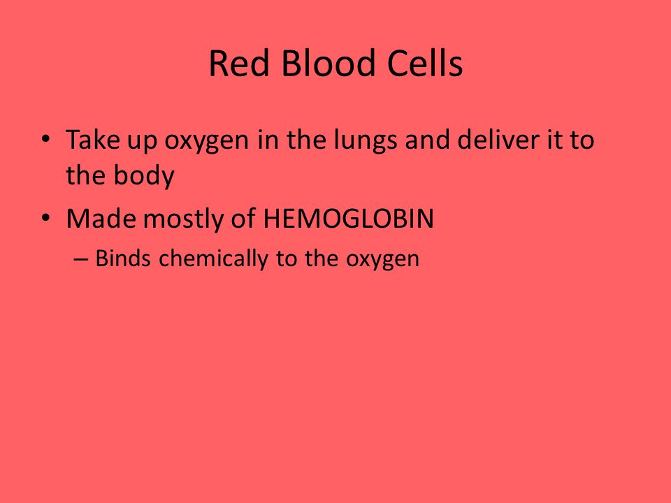 Red Blood Cells Take up oxygen in the lungs and deliver it to the body Made mostly of HEMOGLOBIN – Binds chemically to the oxygen
