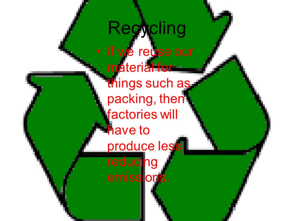 Recycling If we reuse our material for things such as packing, then factories will have to produce less reducing emissions.