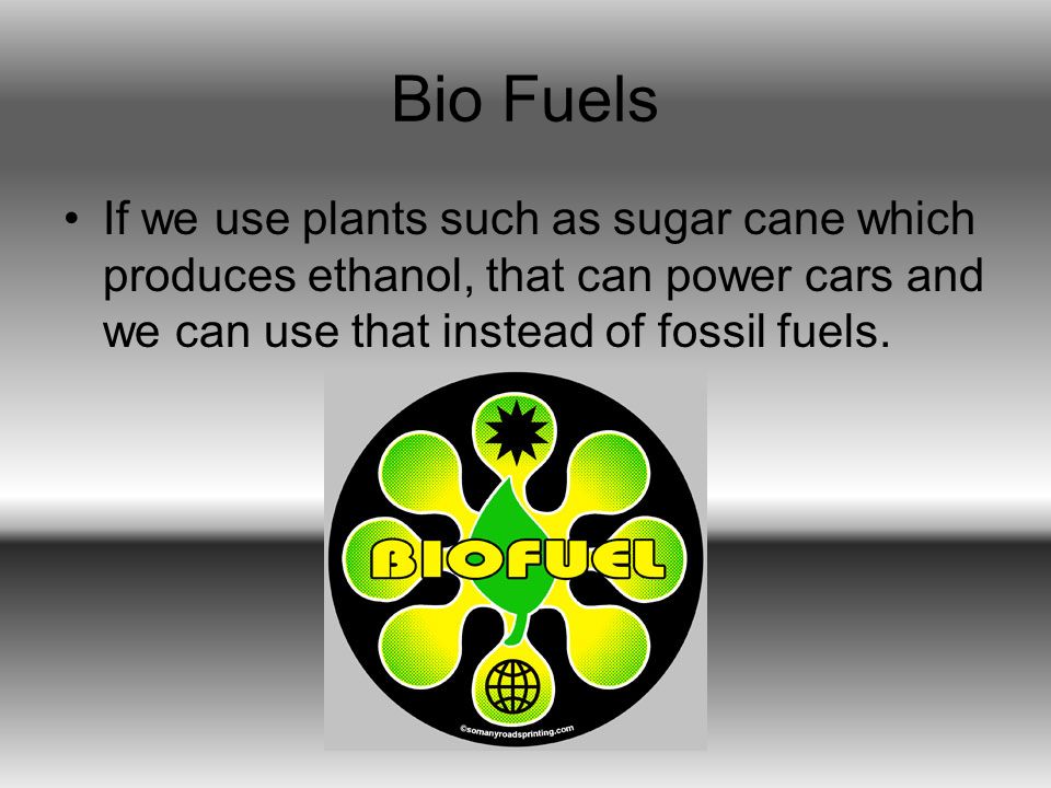 Bio Fuels If we use plants such as sugar cane which produces ethanol, that can power cars and we can use that instead of fossil fuels.