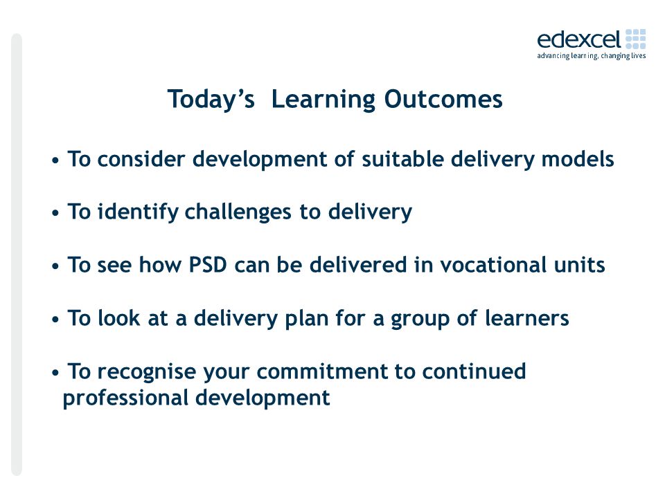 Today’s Learning Outcomes To consider development of suitable delivery models To identify challenges to delivery To see how PSD can be delivered in vocational units To look at a delivery plan for a group of learners To recognise your commitment to continued professional development