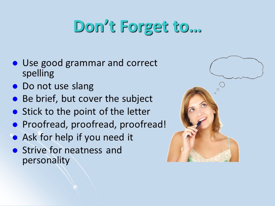 Don’t Forget to… Use good grammar and correct spelling Do not use slang Be brief, but cover the subject Stick to the point of the letter Proofread, proofread, proofread.