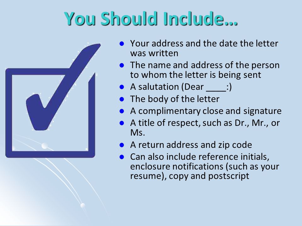 You Should Include… Your address and the date the letter was written The name and address of the person to whom the letter is being sent A salutation (Dear ____:) The body of the letter A complimentary close and signature A title of respect, such as Dr., Mr., or Ms.