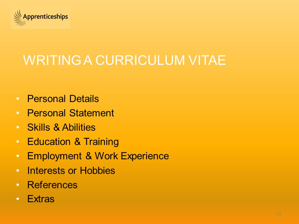 WRITING A CURRICULUM VITAE Personal Details Personal Statement Skills & Abilities Education & Training Employment & Work Experience Interests or Hobbies References Extras 10