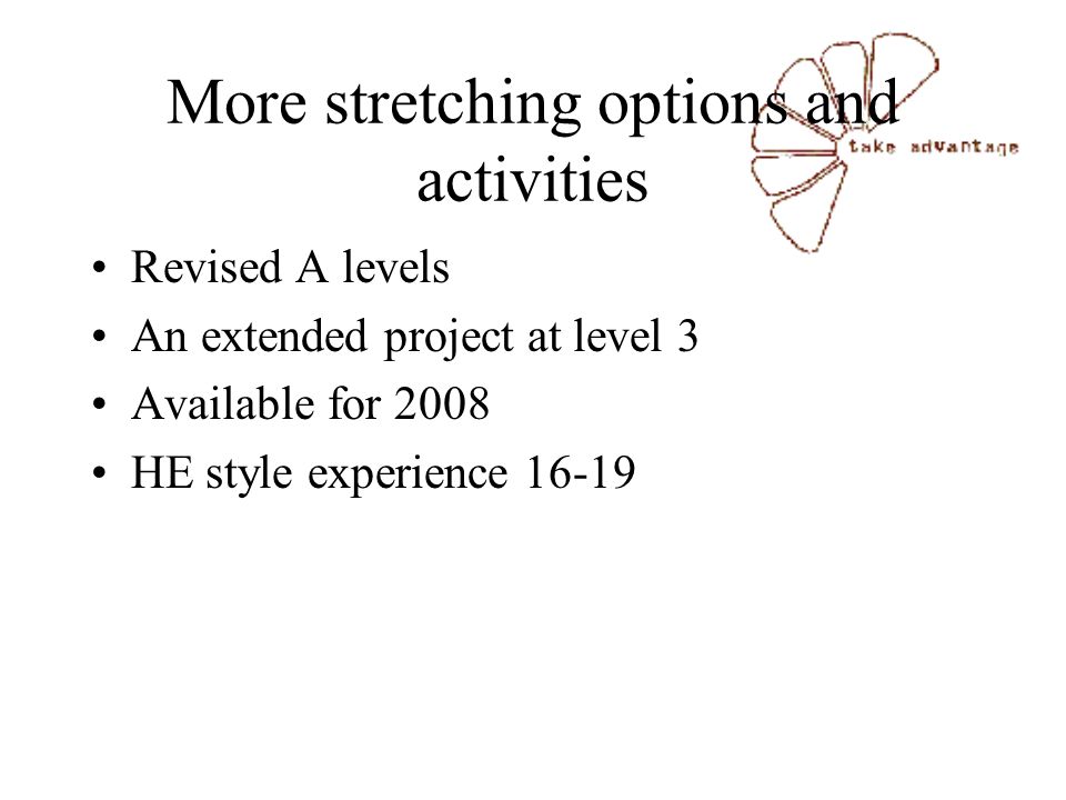 More stretching options and activities Revised A levels An extended project at level 3 Available for 2008 HE style experience 16-19