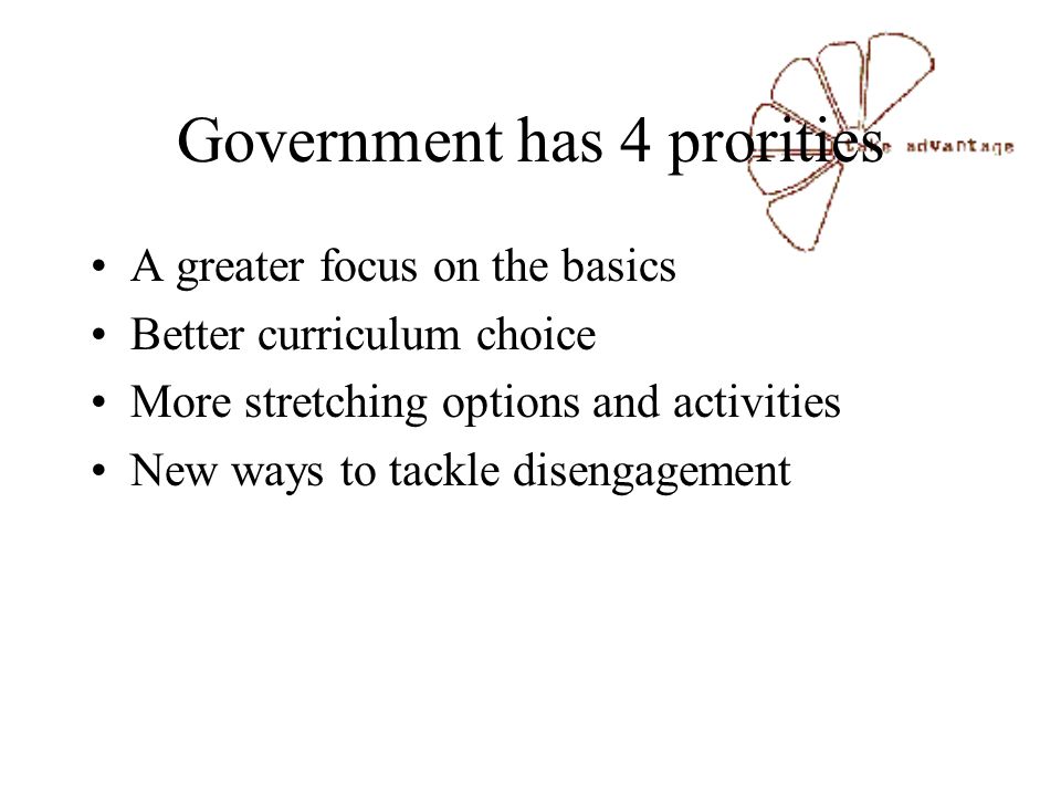 Government has 4 prorities A greater focus on the basics Better curriculum choice More stretching options and activities New ways to tackle disengagement