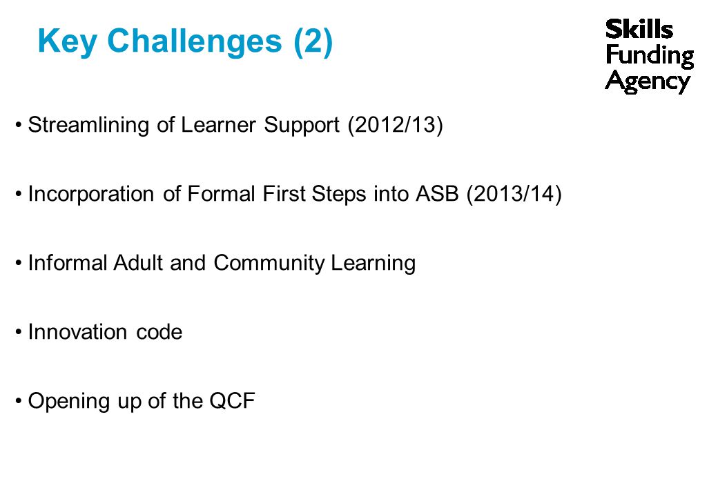 Streamlining of Learner Support (2012/13) Incorporation of Formal First Steps into ASB (2013/14) Informal Adult and Community Learning Innovation code Opening up of the QCF Key Challenges (2)
