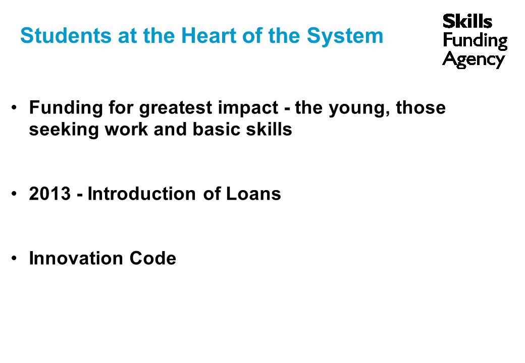 Students at the Heart of the System Funding for greatest impact - the young, those seeking work and basic skills Introduction of Loans Innovation Code