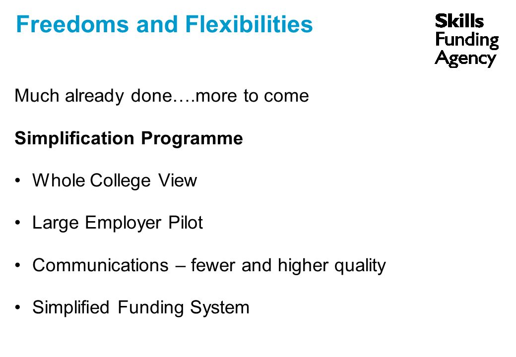 Freedoms and Flexibilities Much already done….more to come Simplification Programme Whole College View Large Employer Pilot Communications – fewer and higher quality Simplified Funding System