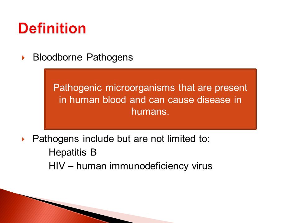  Bloodborne Pathogens  Pathogens include but are not limited to: Hepatitis B HIV – human immunodeficiency virus Pathogenic microorganisms that are present in human blood and can cause disease in humans.