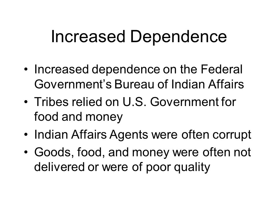 Increased Dependence Increased dependence on the Federal Government’s Bureau of Indian Affairs Tribes relied on U.S.