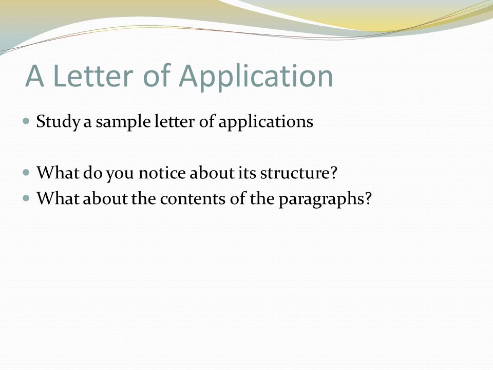 A Letter of Application Study a sample letter of applications What do you notice about its structure.