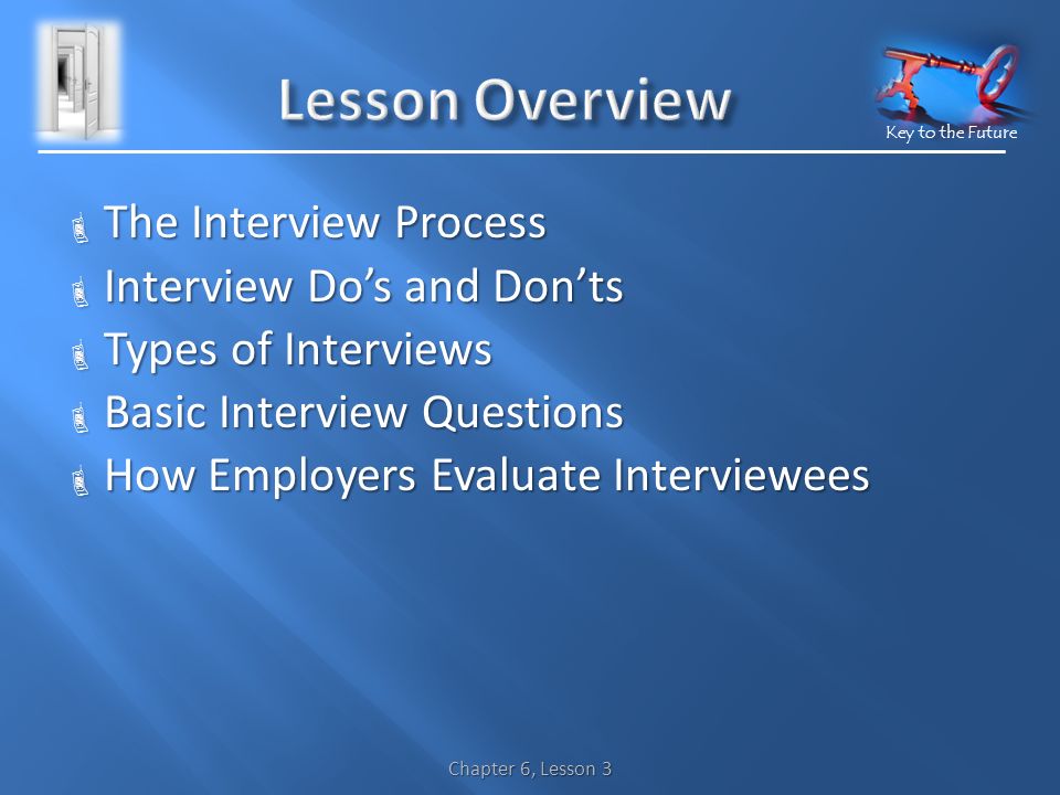 Key to the Future  The Interview Process  Interview Do’s and Don’ts  Types of Interviews  Basic Interview Questions  How Employers Evaluate Interviewees Chapter 6, Lesson 3
