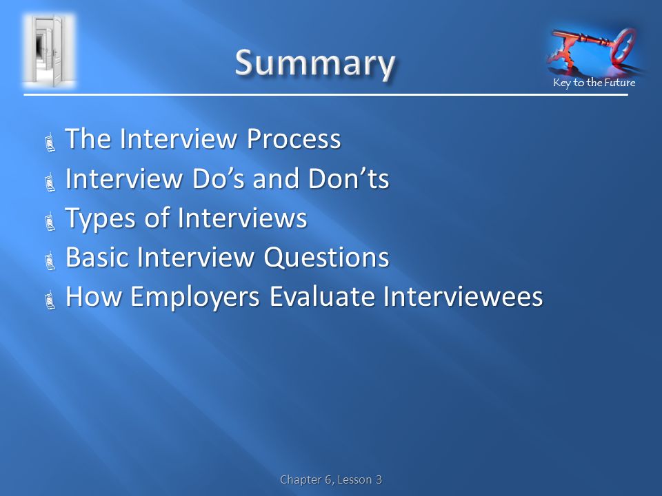 Key to the Future Chapter 6, Lesson 3  The Interview Process  Interview Do’s and Don’ts  Types of Interviews  Basic Interview Questions  How Employers Evaluate Interviewees