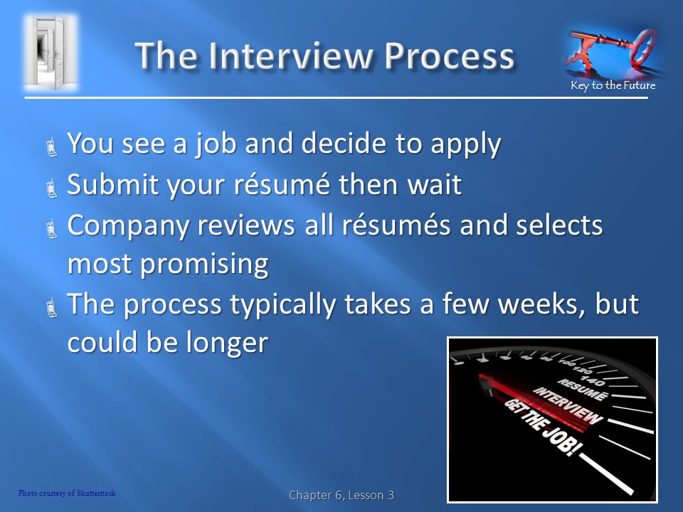 Key to the Future  You see a job and decide to apply  Submit your résumé then wait  Company reviews all résumés and selects most promising  The process typically takes a few weeks, but could be longer Chapter 6, Lesson 3 Photo courtesy of Shutterstock